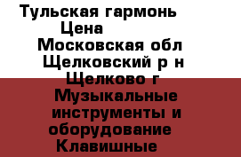 Тульская гармонь 301 › Цена ­ 12 000 - Московская обл., Щелковский р-н, Щелково г. Музыкальные инструменты и оборудование » Клавишные   